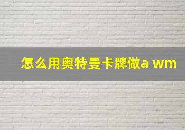 怎么用奥特曼卡牌做a wm